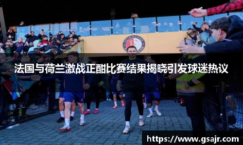 法国与荷兰激战正酣比赛结果揭晓引发球迷热议